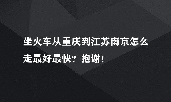 坐火车从重庆到江苏南京怎么走最好最快？抱谢！