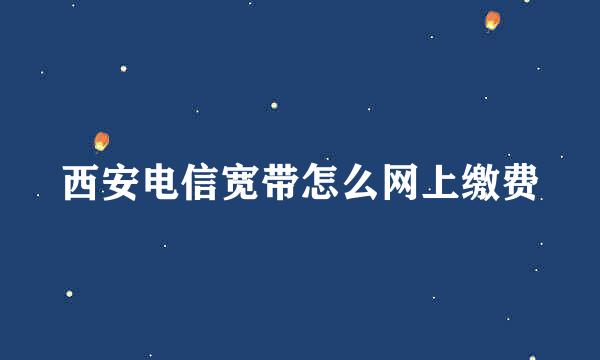 西安电信宽带怎么网上缴费