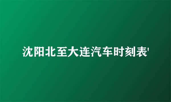 沈阳北至大连汽车时刻表'