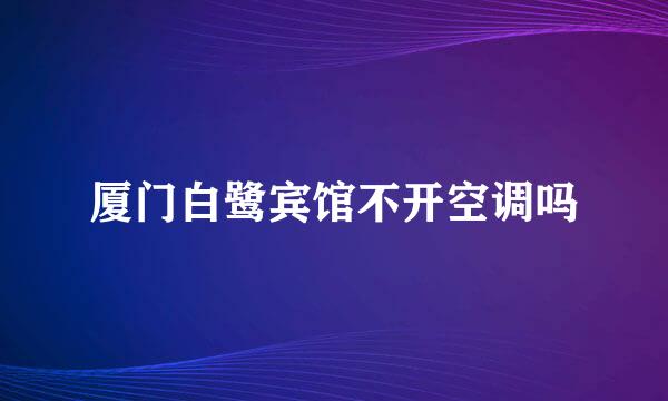 厦门白鹭宾馆不开空调吗