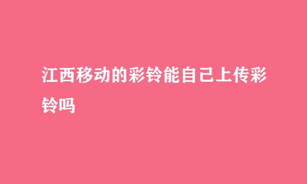 江西移动的彩铃能自己上传彩铃吗