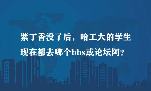 紫丁香没了后，哈工大的学生现在都去哪个bbs或论坛阿？