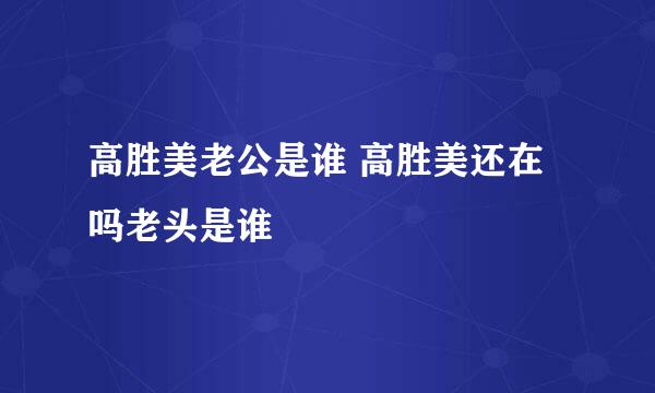 高胜美老公是谁 高胜美还在吗老头是谁