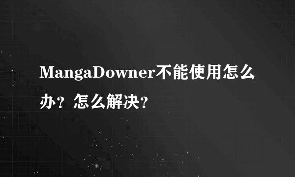 MangaDowner不能使用怎么办？怎么解决？