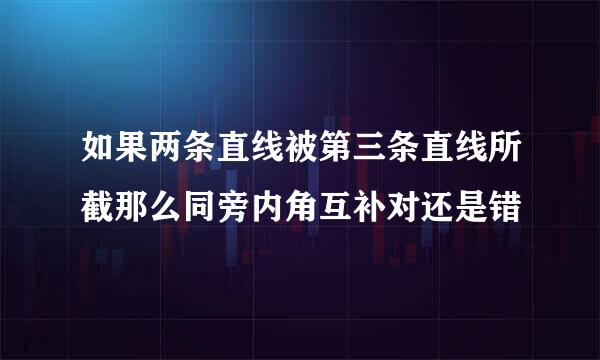 如果两条直线被第三条直线所截那么同旁内角互补对还是错