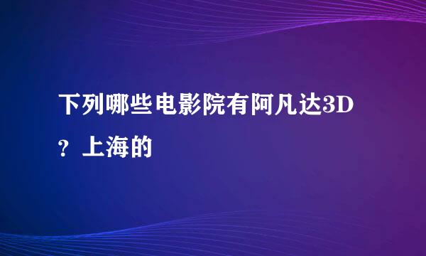 下列哪些电影院有阿凡达3D？上海的