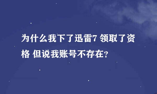 为什么我下了迅雷7 领取了资格 但说我账号不存在？