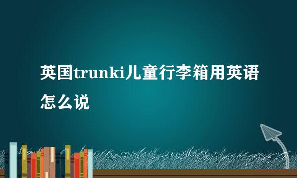 英国trunki儿童行李箱用英语怎么说