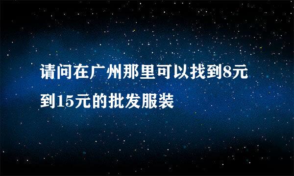 请问在广州那里可以找到8元到15元的批发服装