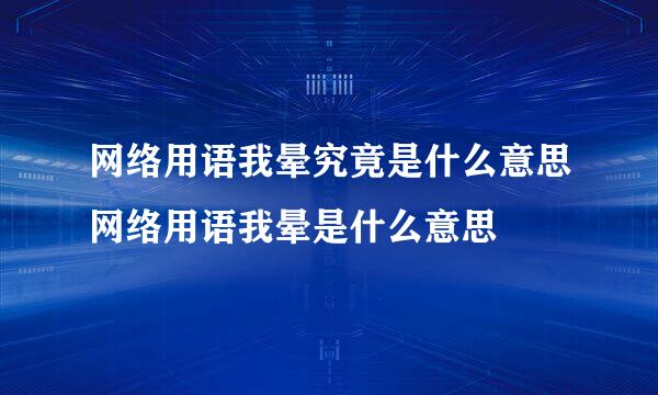 网络用语我晕究竟是什么意思网络用语我晕是什么意思