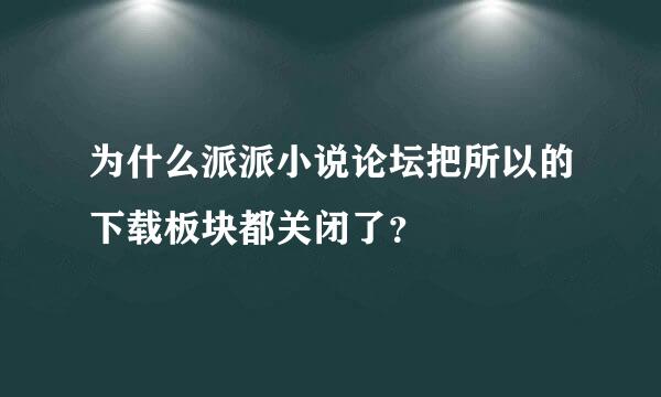 为什么派派小说论坛把所以的下载板块都关闭了？