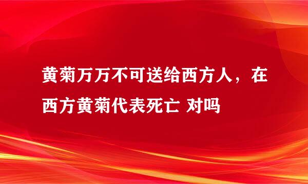 黄菊万万不可送给西方人，在西方黄菊代表死亡 对吗