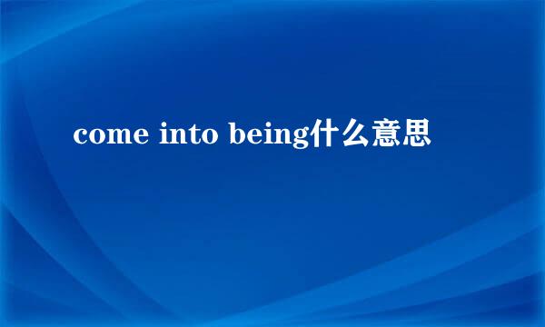 come into being什么意思