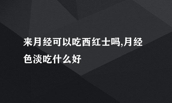 来月经可以吃西红士吗,月经色淡吃什么好