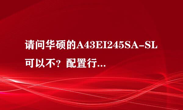 请问华硕的A43EI245SA-SL可以不？配置行不行？麻烦了！！！！！！