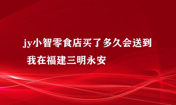 jy小智零食店买了多久会送到 我在福建三明永安