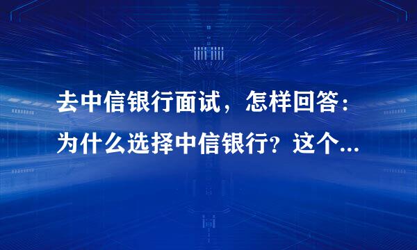 去中信银行面试，怎样回答：为什么选择中信银行？这个问题。除了从中信的历史、成就上去回答，有没有其他