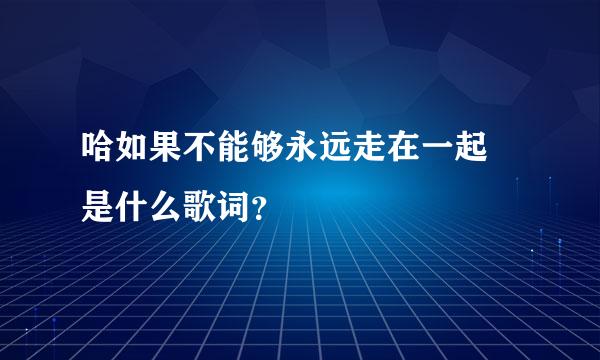 哈如果不能够永远走在一起 是什么歌词？