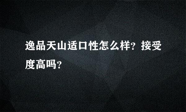 逸品天山适口性怎么样？接受度高吗？