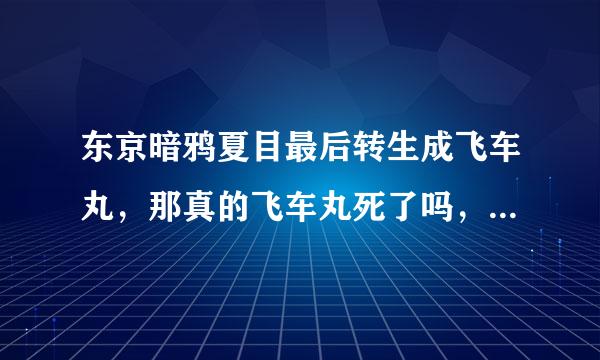 东京暗鸦夏目最后转生成飞车丸，那真的飞车丸死了吗，就是那个狐娘？