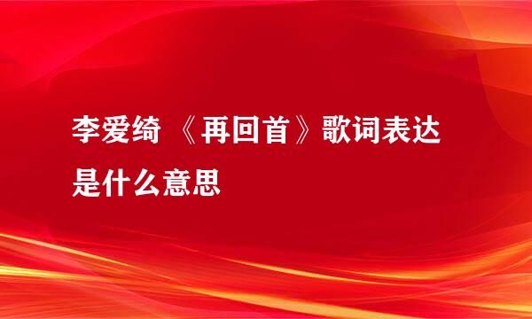 李爱绮 《再回首》歌词表达是什么意思