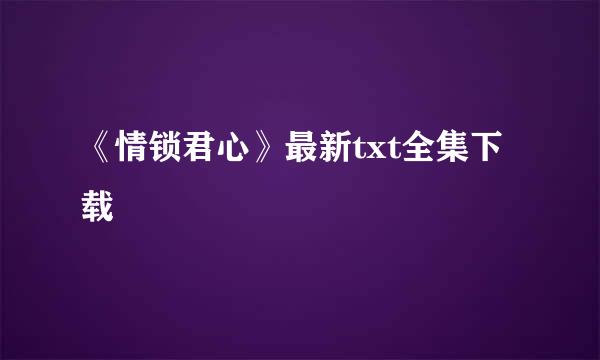 《情锁君心》最新txt全集下载