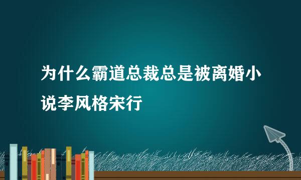 为什么霸道总裁总是被离婚小说李风格宋行