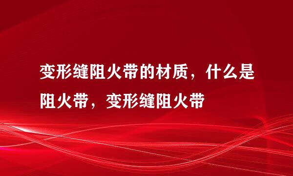 变形缝阻火带的材质，什么是阻火带，变形缝阻火带