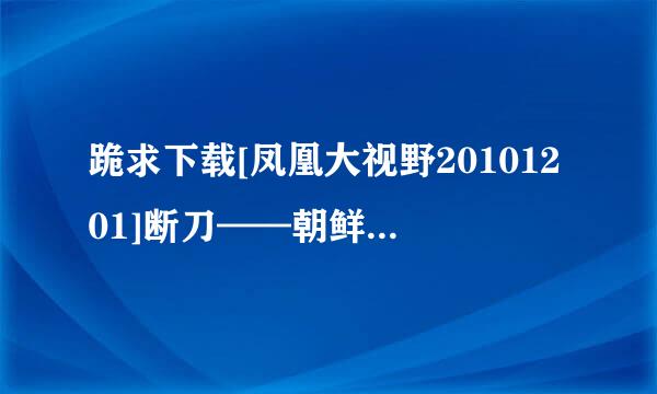 跪求下载[凤凰大视野20101201]断刀——朝鲜战场大逆转（三）[3e]种子的网址感激不尽