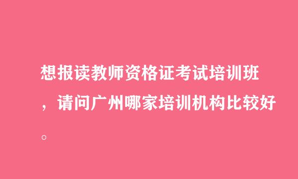 想报读教师资格证考试培训班，请问广州哪家培训机构比较好。