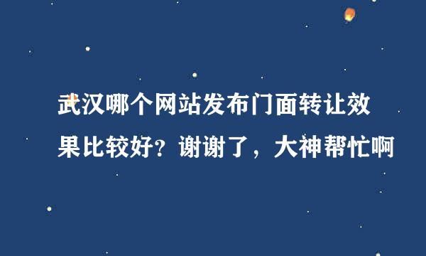 武汉哪个网站发布门面转让效果比较好？谢谢了，大神帮忙啊