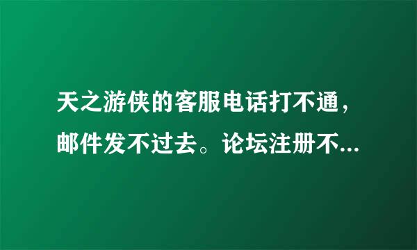 天之游侠的客服电话打不通，邮件发不过去。论坛注册不了！！请问怎么能联系到客服！