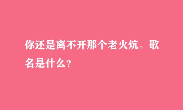 你还是离不开那个老火炕。歌名是什么？