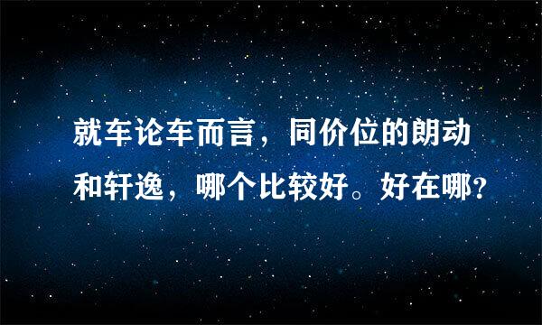 就车论车而言，同价位的朗动和轩逸，哪个比较好。好在哪？