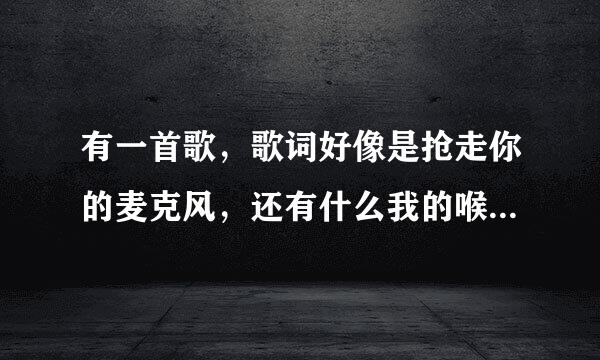 有一首歌，歌词好像是抢走你的麦克风，还有什么我的喉咙不好，唱一晚上第二天就说不出话？