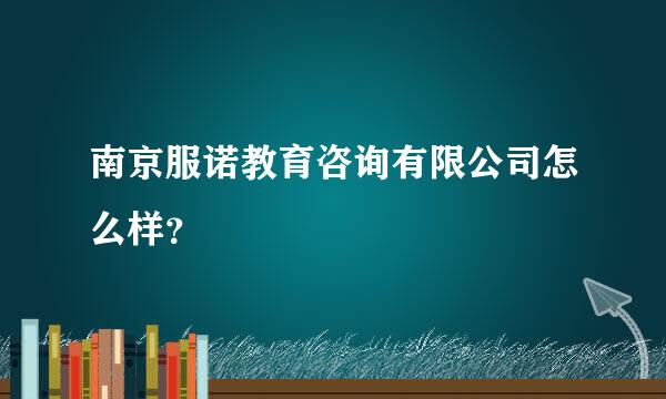 南京服诺教育咨询有限公司怎么样？