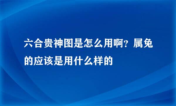 六合贵神图是怎么用啊？属兔的应该是用什么样的