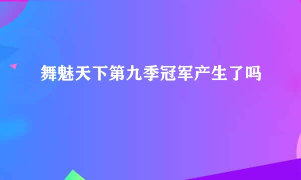 舞魅天下第九季冠军产生了吗