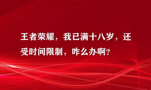 王者荣耀，我已满十八岁，还受时间限制，咋么办啊？