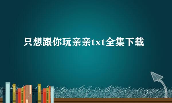 只想跟你玩亲亲txt全集下载