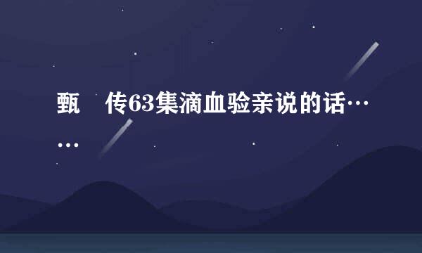 甄嬛传63集滴血验亲说的话……