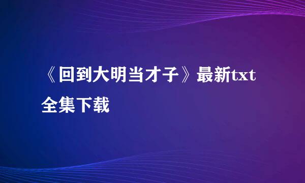 《回到大明当才子》最新txt全集下载