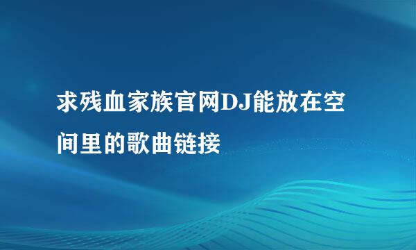 求残血家族官网DJ能放在空间里的歌曲链接