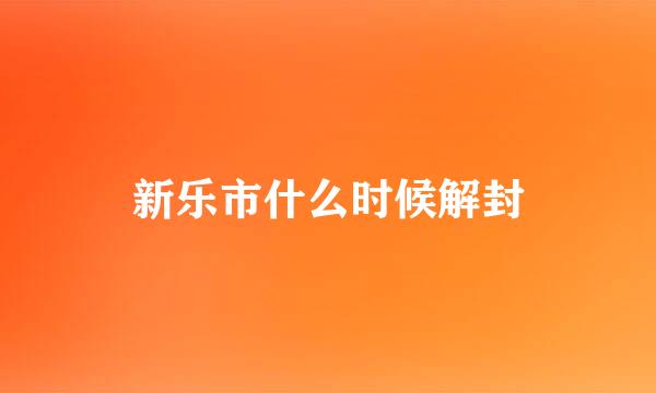 新乐市什么时候解封