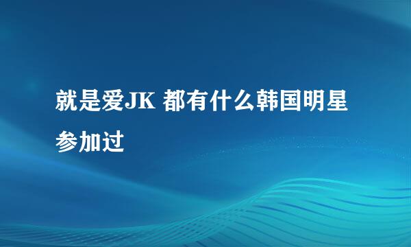 就是爱JK 都有什么韩国明星参加过