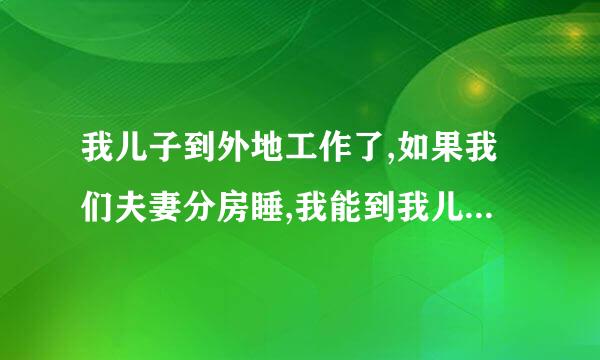 我儿子到外地工作了,如果我们夫妻分房睡,我能到我儿子房间睡吗?