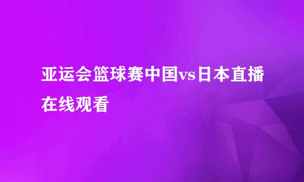 亚运会篮球赛中国vs日本直播在线观看