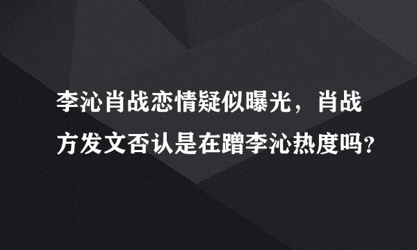 李沁肖战恋情疑似曝光，肖战方发文否认是在蹭李沁热度吗？