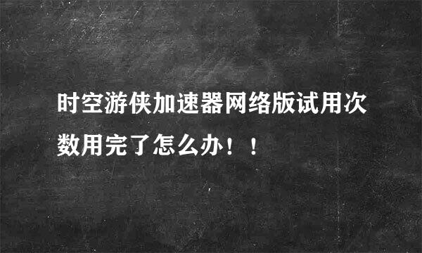 时空游侠加速器网络版试用次数用完了怎么办！！