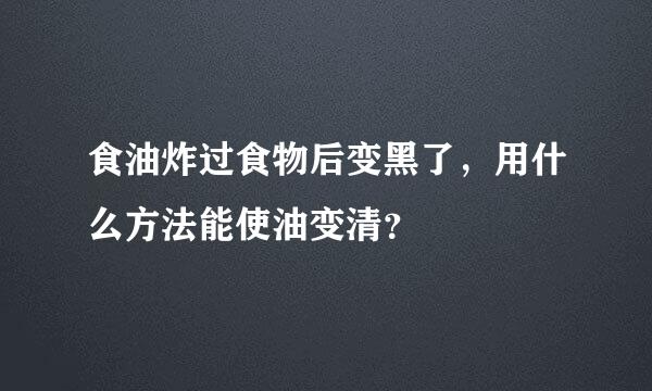 食油炸过食物后变黑了，用什么方法能使油变清？